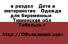  в раздел : Дети и материнство » Одежда для беременных . Тюменская обл.,Тобольск г.